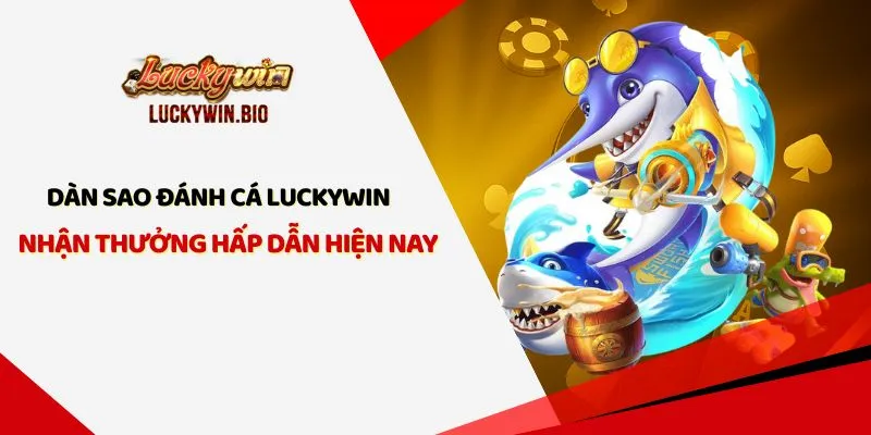 Dàn Sao Đánh Cá Luckywin - Nhận Thưởng Hấp Dẫn Hiện Nay